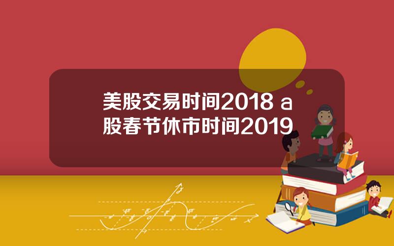 美股交易时间2018 a股春节休市时间2019